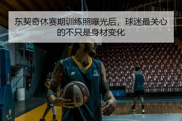 东契奇休赛期训练照曝光后，球迷最关心的不只是身材变化